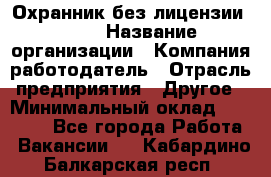 Охранник без лицензии. 2/2 › Название организации ­ Компания-работодатель › Отрасль предприятия ­ Другое › Минимальный оклад ­ 15 000 - Все города Работа » Вакансии   . Кабардино-Балкарская респ.